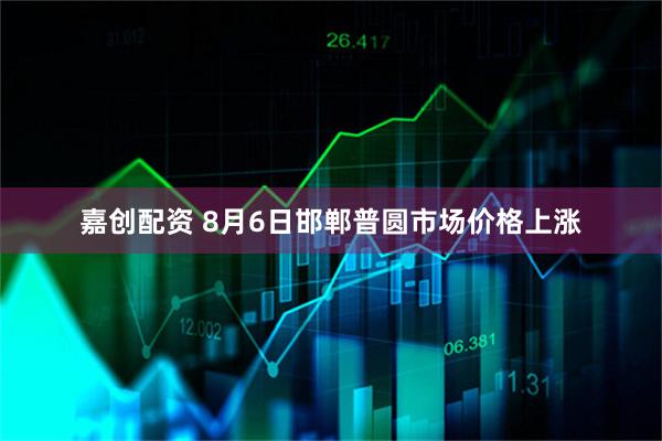 嘉创配资 8月6日邯郸普圆市场价格上涨