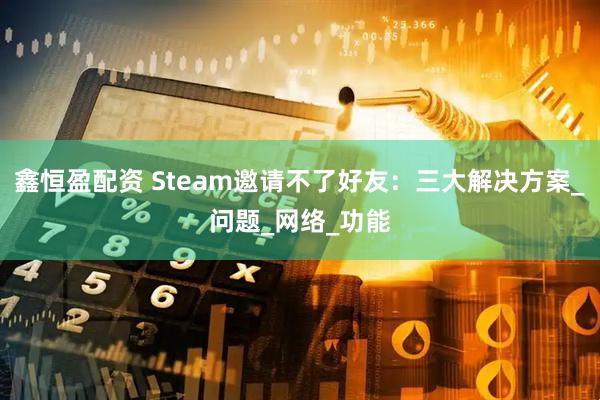鑫恒盈配资 Steam邀请不了好友：三大解决方案_问题_网络_功能