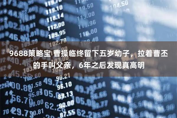 9688策略宝 曹操临终留下五岁幼子，拉着曹丕的手叫父亲，6年之后发现真高明