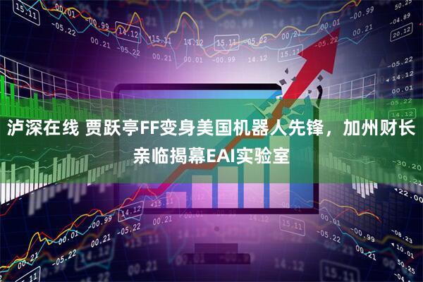 泸深在线 贾跃亭FF变身美国机器人先锋，加州财长亲临揭幕EAI实验室
