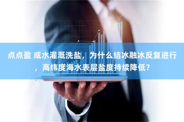 点点盈 咸水灌溉洗盐，为什么结冰融冰反复进行，高纬度海水表层盐度持续降低？