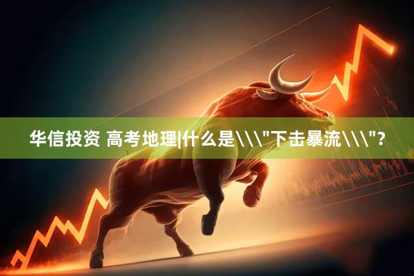华信投资 高考地理|什么是\