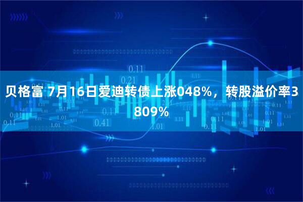 贝格富 7月16日爱迪转债上涨048%，转股溢价率3809%