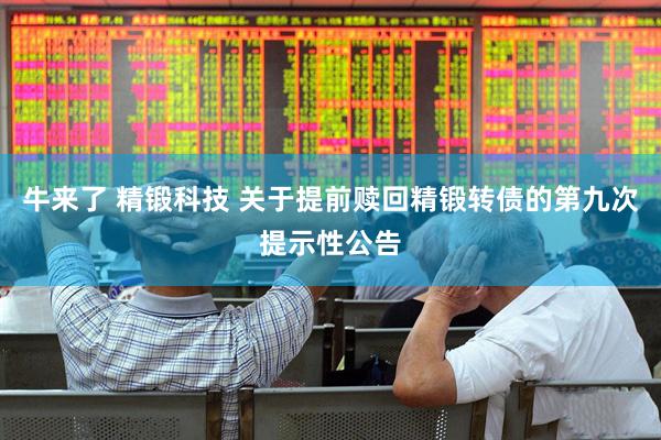 牛来了 精锻科技 关于提前赎回精锻转债的第九次提示性公告