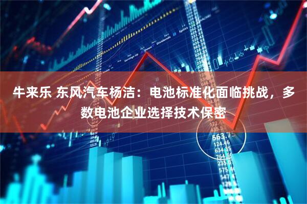牛来乐 东风汽车杨洁：电池标准化面临挑战，多数电池企业选择技术保密