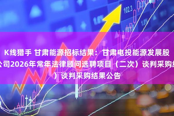 K线猎手 甘肃能源招标结果：甘肃电投能源发展股份有限公司2026年常年法律顾问选聘项目（二次）谈判采购结果公告