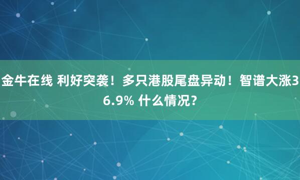 金牛在线 利好突袭！多只港股尾盘异动！智谱大涨36.9% 什么情况？