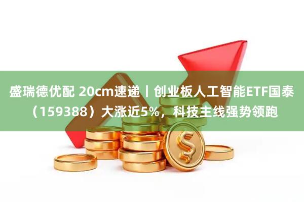盛瑞德优配 20cm速递丨创业板人工智能ETF国泰（159388）大涨近5%，科技主线强势领跑