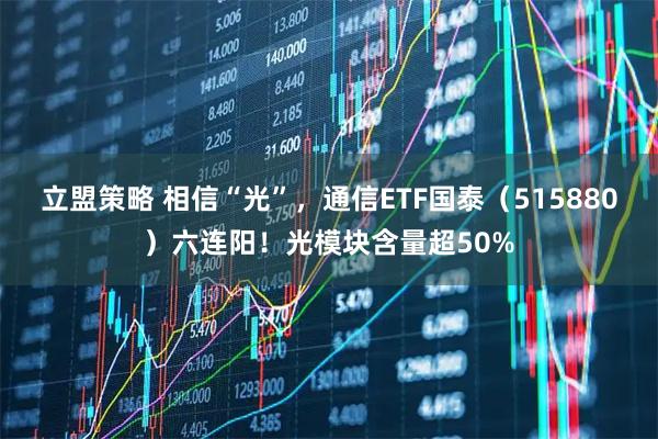 立盟策略 相信“光”,通信ETF国泰(515880)六连阳!光模块含量超50%