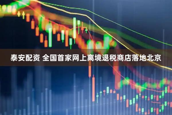 泰安配资 全国首家网上离境退税商店落地北京