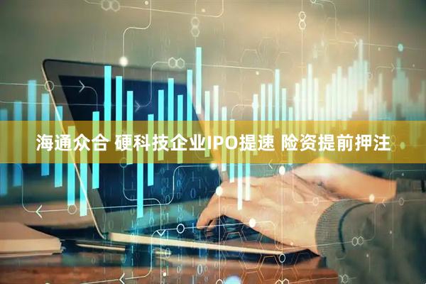 海通众合 硬科技企业IPO提速 险资提前押注