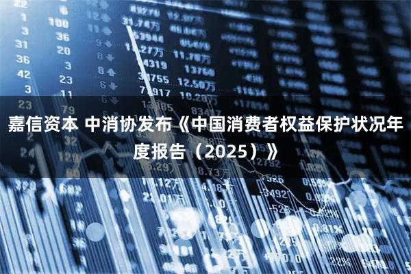 嘉信资本 中消协发布《中国消费者权益保护状况年度报告（2025）》