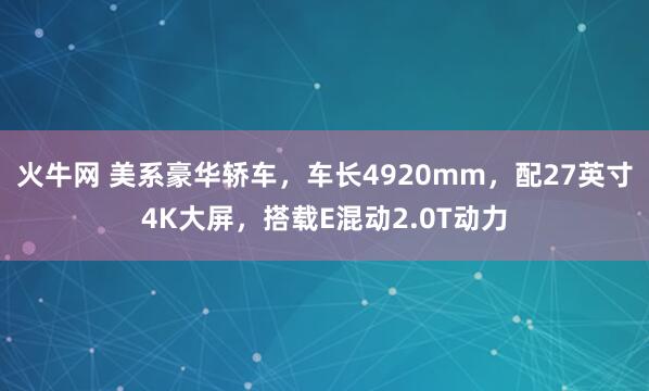 火牛网 美系豪华轿车，车长4920mm，配27英寸4K大屏，搭载E混动2.0T动力