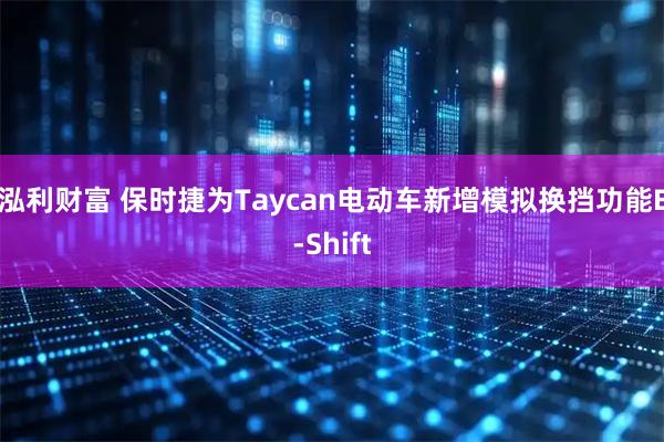泓利财富 保时捷为Taycan电动车新增模拟换挡功能E-Shift