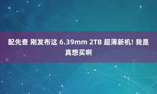 配先查 刚发布这 6.39mm 2TB 超薄新机! 我是真想买啊