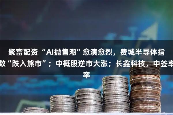 聚富配资 “AI抛售潮”愈演愈烈，费城半导体指数“跌入熊市”；中概股逆市大涨；长鑫科技，中签率
