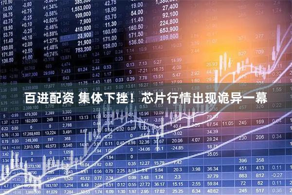 百进配资 集体下挫！芯片行情出现诡异一幕