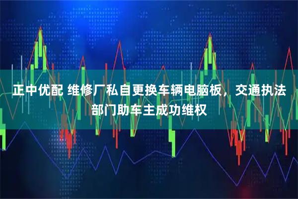 正中优配 维修厂私自更换车辆电脑板，交通执法部门助车主成功维权