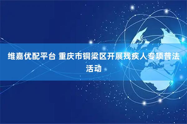 维嘉优配平台 重庆市铜梁区开展残疾人专项普法活动