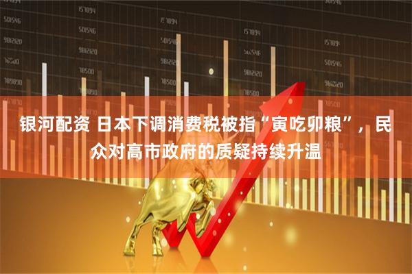 银河配资 日本下调消费税被指“寅吃卯粮”,民众对高市政府的质疑持续升温