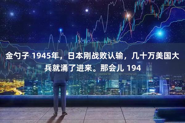 金勺子 1945年,日本刚战败认输,几十万美国大兵就涌了进来。那会儿 194